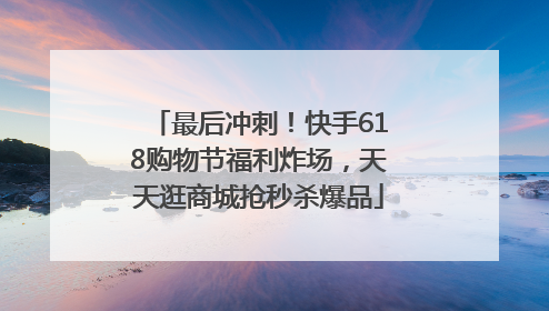 最后冲刺！快手618购物节福利炸场，天天逛商城抢秒杀爆品